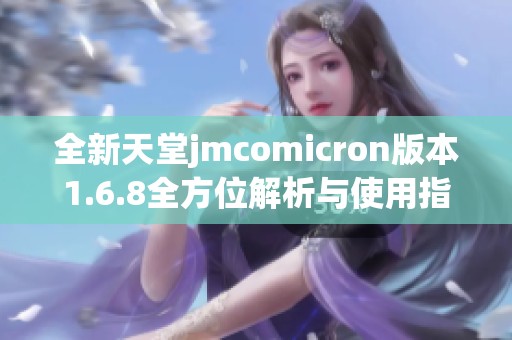 全新天堂jmcomicron版本1.6.8全方位解析与使用指南