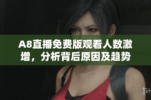 A8直播免费版观看人数激增，分析背后原因及趋势