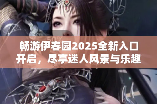 畅游伊春园2025全新入口开启，尽享迷人风景与乐趣