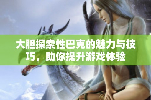 大胆探索性巴克的魅力与技巧，助你提升游戏体验