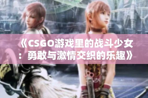 《CSGO游戏里的战斗少女：勇敢与激情交织的乐趣》