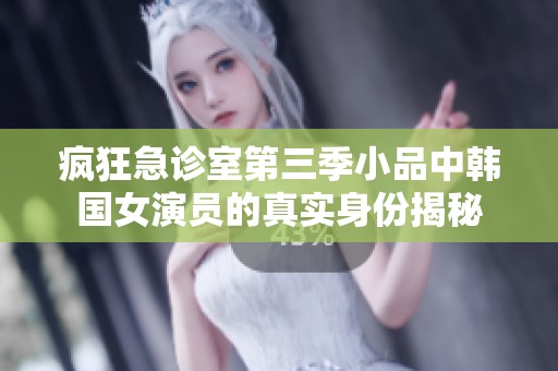 疯狂急诊室第三季小品中韩国女演员的真实身份揭秘