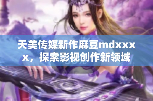 天美传媒新作麻豆mdxxxx，探索影视创作新领域