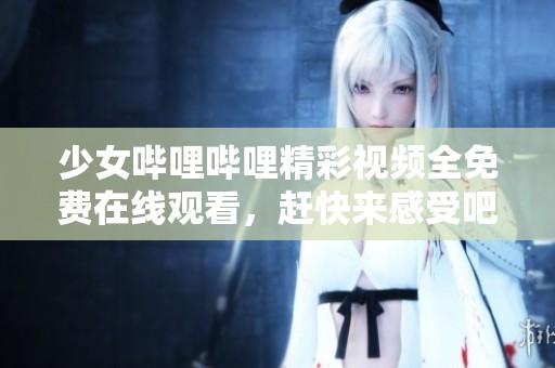 少女哔哩哔哩精彩视频全免费在线观看，赶快来感受吧