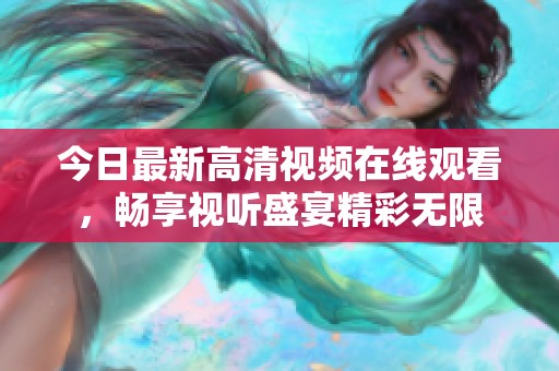 今日最新高清视频在线观看，畅享视听盛宴精彩无限