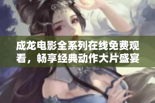 成龙电影全系列在线免费观看，畅享经典动作大片盛宴