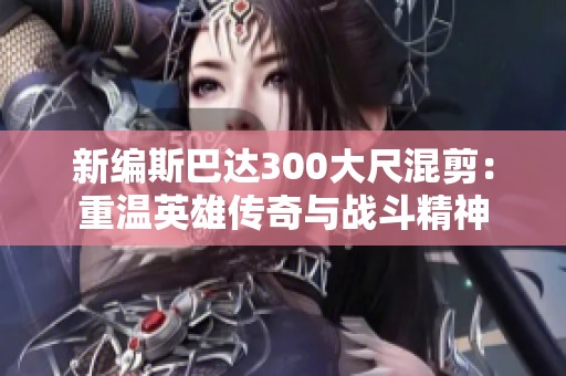 新编斯巴达300大尺混剪：重温英雄传奇与战斗精神