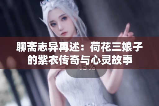 聊斋志异再述：荷花三娘子的紫衣传奇与心灵故事