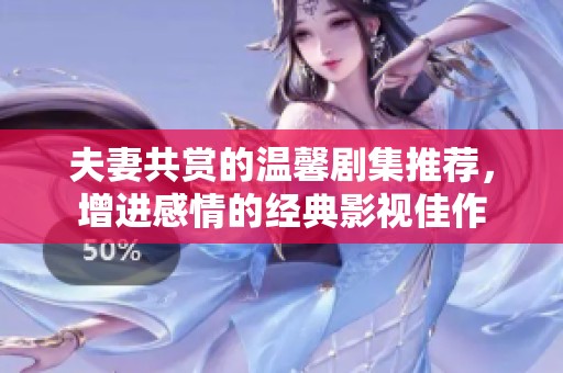 夫妻共赏的温馨剧集推荐，增进感情的经典影视佳作
