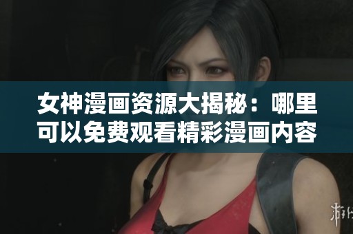 女神漫画资源大揭秘：哪里可以免费观看精彩漫画内容