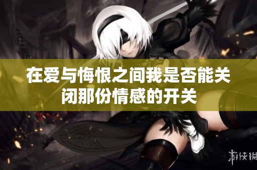 在爱与悔恨之间我是否能关闭那份情感的开关