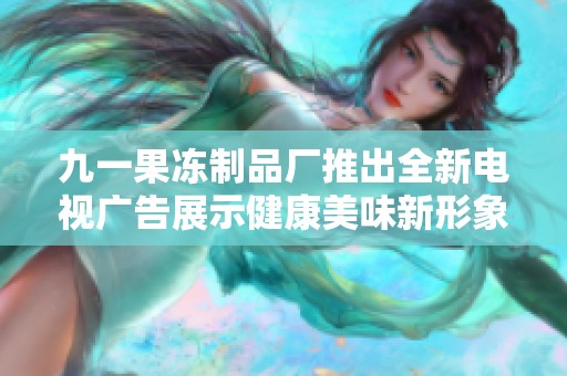 九一果冻制品厂推出全新电视广告展示健康美味新形象