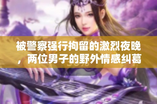 被警察强行拘留的激烈夜晚，两位男子的野外情感纠葛