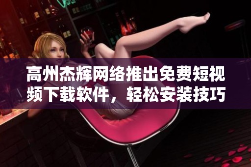 高州杰辉网络推出免费短视频下载软件，轻松安装技巧分享