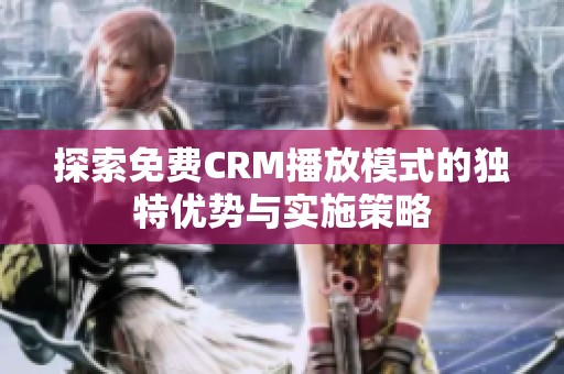探索免费CRM播放模式的独特优势与实施策略