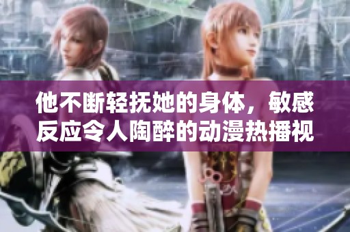 他不断轻抚她的身体，敏感反应令人陶醉的动漫热播视频