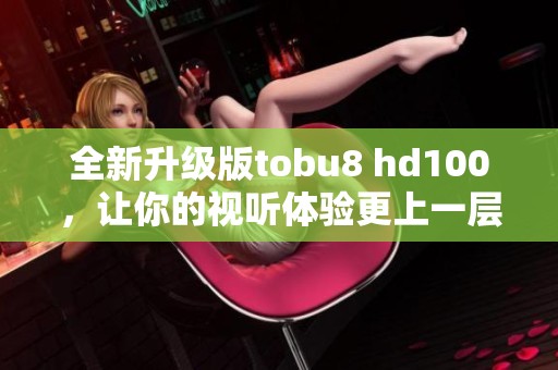 全新升级版tobu8 hd100，让你的视听体验更上一层楼