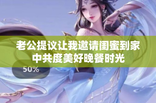 老公提议让我邀请闺蜜到家中共度美好晚餐时光