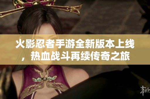 火影忍者手游全新版本上线，热血战斗再续传奇之旅