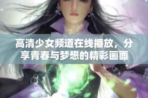 高清少女频道在线播放，分享青春与梦想的精彩画面