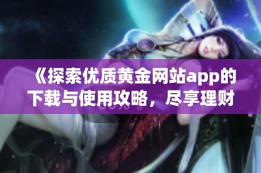 《探索优质黄金网站app的下载与使用攻略，尽享理财乐趣》