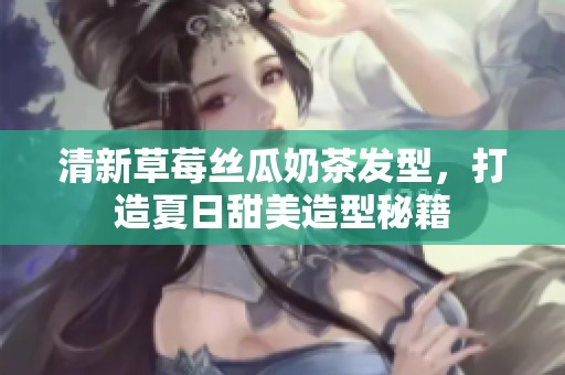 清新草莓丝瓜奶茶发型，打造夏日甜美造型秘籍
