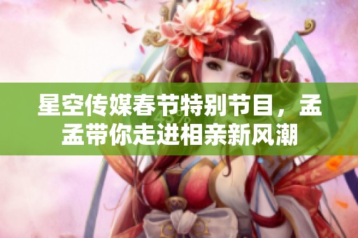 星空传媒春节特别节目，孟孟带你走进相亲新风潮