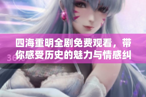 四海重明全剧免费观看，带你感受历史的魅力与情感纠葛