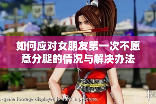 如何应对女朋友第一次不愿意分腿的情况与解决办法