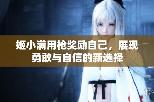 姬小满用枪奖励自己，展现勇敢与自信的新选择
