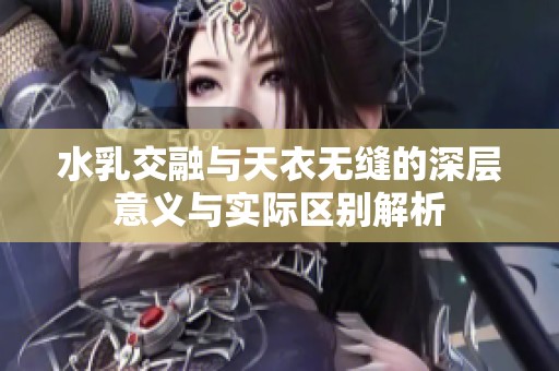 水乳交融与天衣无缝的深层意义与实际区别解析