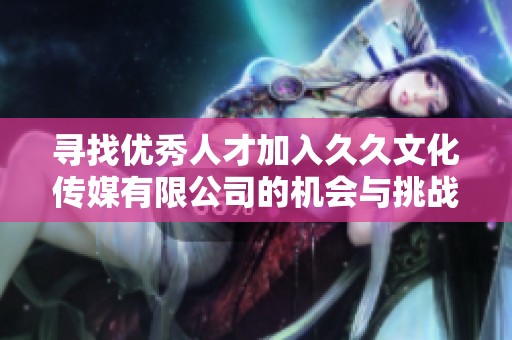 寻找优秀人才加入久久文化传媒有限公司的机会与挑战