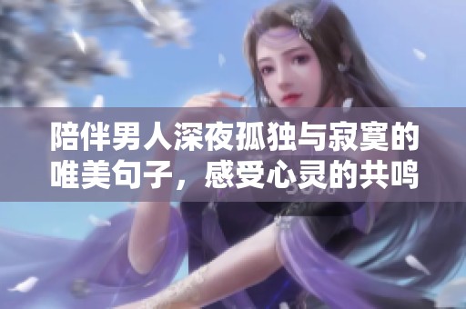 陪伴男人深夜孤独与寂寞的唯美句子，感受心灵的共鸣