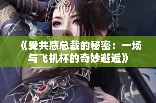 《受共感总裁的秘密：一场与飞机杯的奇妙邂逅》
