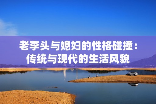 老李头与媳妇的性格碰撞：传统与现代的生活风貌