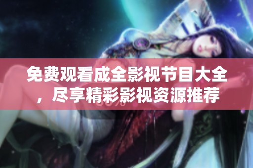 免费观看成全影视节目大全，尽享精彩影视资源推荐