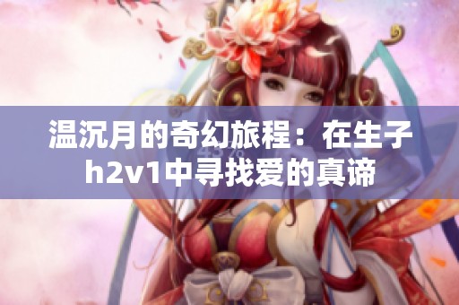 温沉月的奇幻旅程：在生子h2v1中寻找爱的真谛