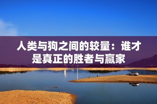 人类与狗之间的较量：谁才是真正的胜者与赢家