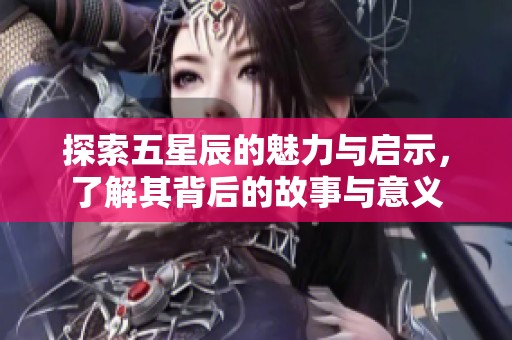 探索五星辰的魅力与启示，了解其背后的故事与意义