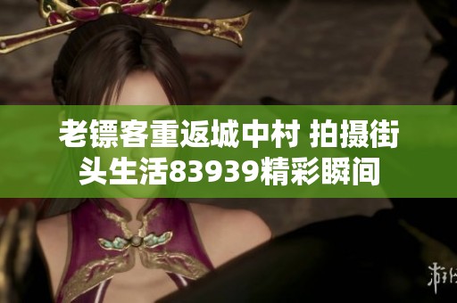 老镖客重返城中村 拍摄街头生活83939精彩瞬间