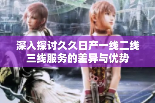 深入探讨久久日产一线二线三线服务的差异与优势