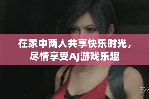 在家中两人共享快乐时光，尽情享受AJ游戏乐趣