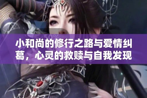 小和尚的修行之路与爱情纠葛，心灵的救赎与自我发现