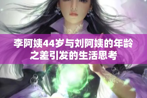 李阿姨44岁与刘阿姨的年龄之差引发的生活思考