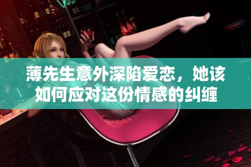 薄先生意外深陷爱恋，她该如何应对这份情感的纠缠