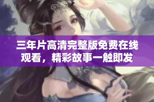 三年片高清完整版免费在线观看，精彩故事一触即发