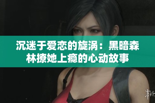 沉迷于爱恋的旋涡：黑暗森林撩她上瘾的心动故事