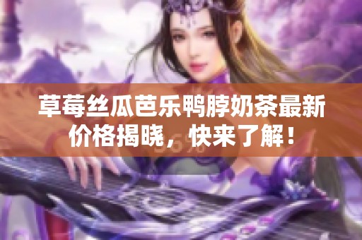 草莓丝瓜芭乐鸭脖奶茶最新价格揭晓，快来了解！