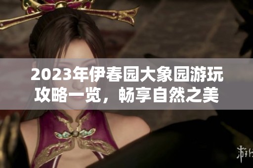2023年伊春园大象园游玩攻略一览，畅享自然之美