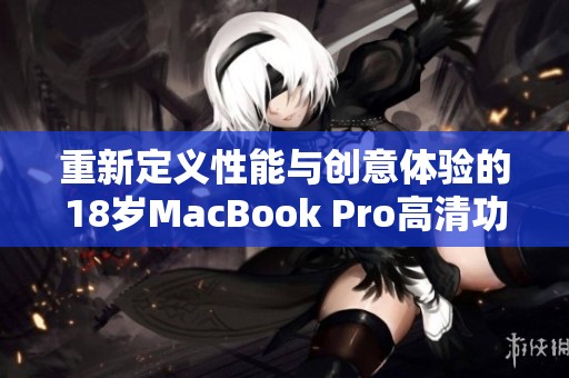 重新定义性能与创意体验的18岁MacBook Pro高清功能介绍